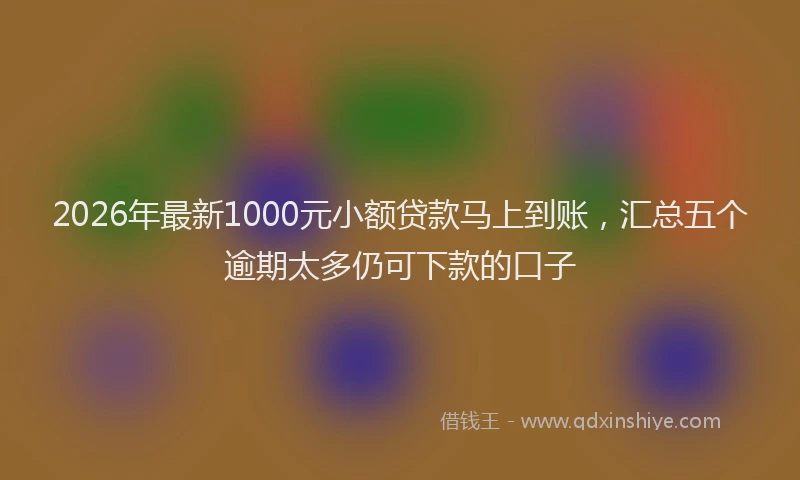 2026年最新1000元小额贷款马上到账，汇总五个逾期太多仍可下款的口子