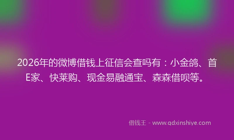 2026年的微博借钱上征信会查吗有：小金鸽、首E家、快莱购、现金易融通宝、森森借呗等。