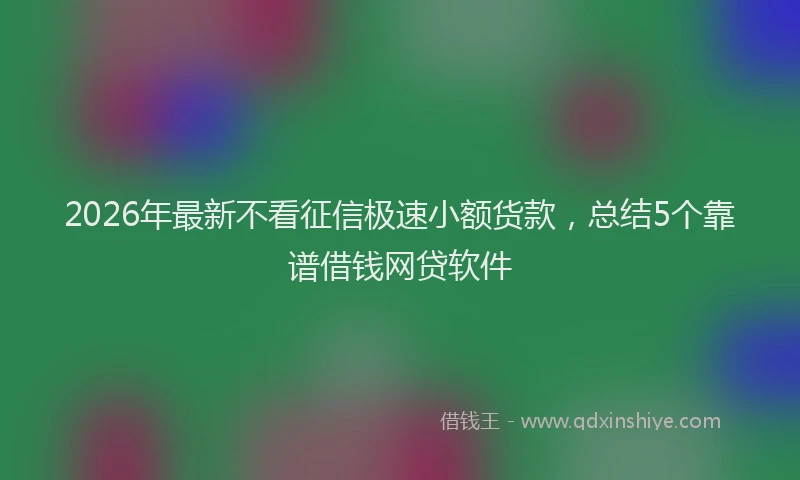 2026年最新不看征信极速小额货款,总结5个靠谱借钱网贷软件