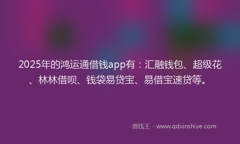 2025年的鸿运通借钱app有:汇融钱包、超级花、林林借呗、钱袋易贷宝、易借宝速贷等。