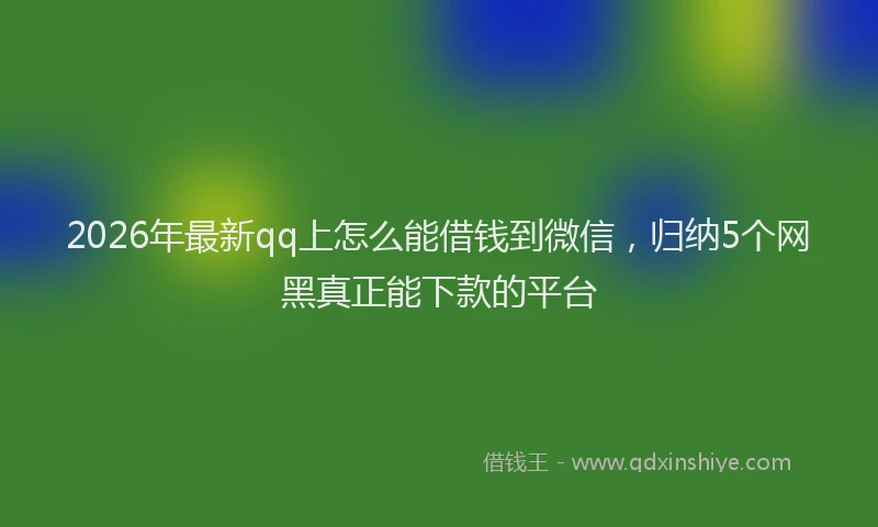 2026年最新qq上怎么能借钱到微信,归纳5个网黑真正能下款的平台