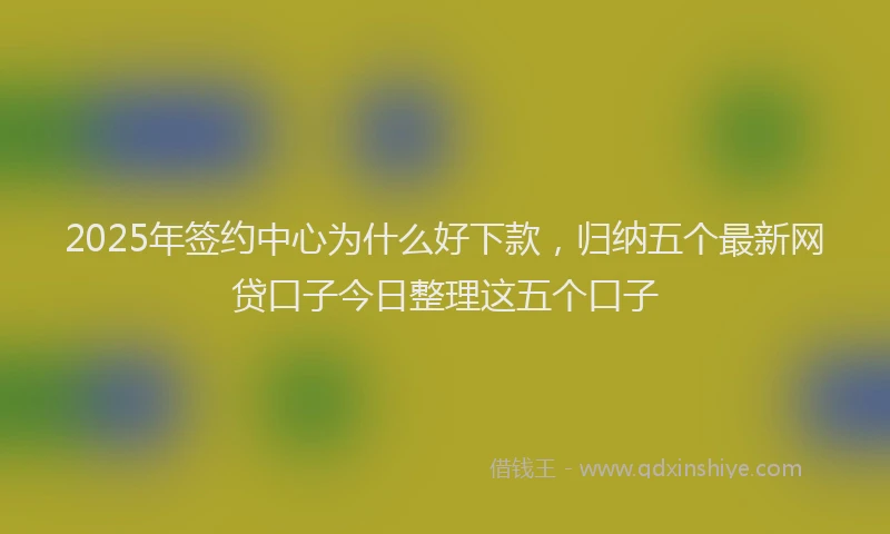 2025年签约中心为什么好下款，归纳五个最新网贷口子今日整理这五个口子