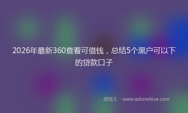 2026年最新360查看可借钱，总结5个黑户可以下的贷款口子