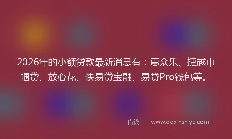 2026年的小额贷款最新消息有:惠众乐、捷越巾帼贷、放心花、快易贷宝融、易贷Pro钱包等。