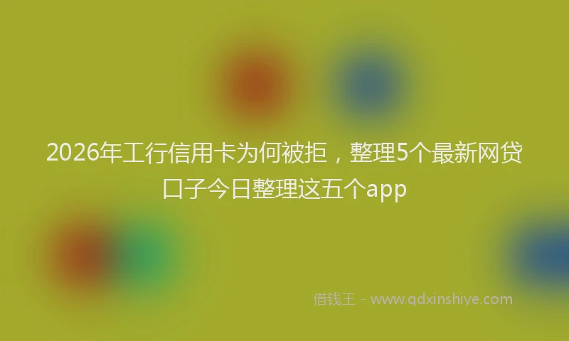 2026年工行信用卡为何被拒,整理5个最新网贷口子今日整理这五个app