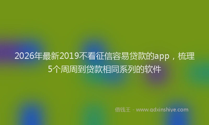 2026年最新2019不看征信容易贷款的app，梳理5个周周到贷款相同系列的软件
