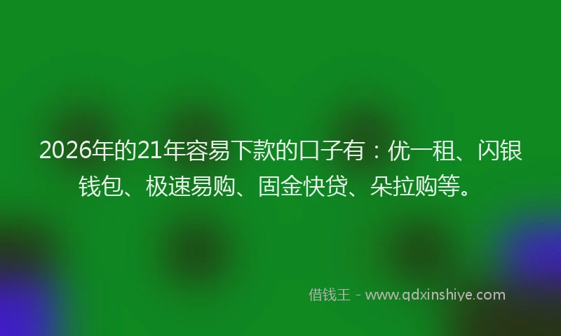 2026年的21年容易下款的口子有：优一租、闪银钱包、极速易购、固金快贷、朵拉购等。