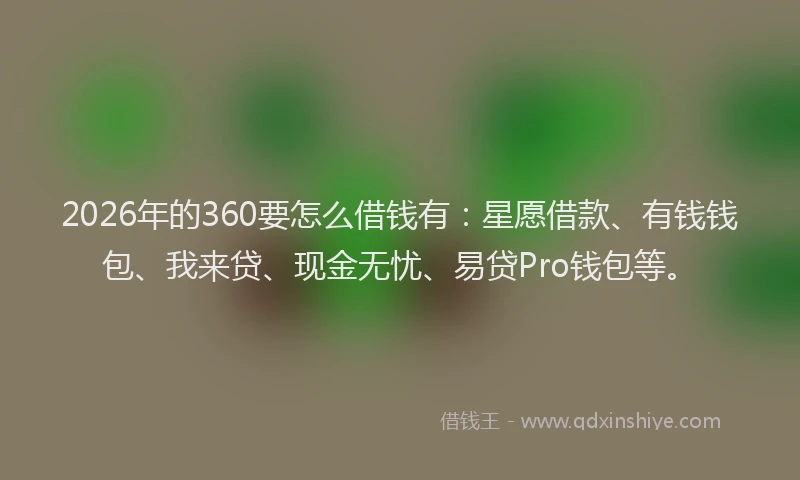 2026年的360要怎么借钱有：星愿借款、有钱钱包、我来贷、现金无忧、易贷Pro钱包等。