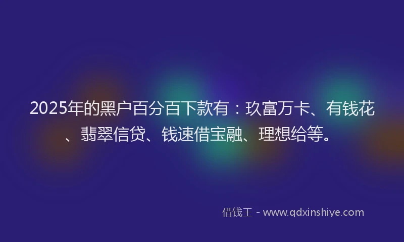 2025年的黑户百分百下款有:玖富万卡、有钱花、翡翠信贷、钱速借宝融、理想给等。