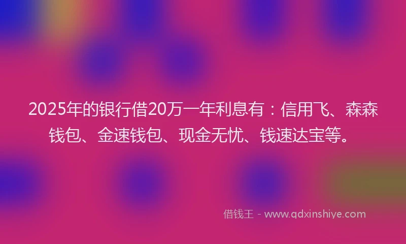 2025年的银行借20万一年利息有:信用飞、森森钱包、金速钱包、现金无忧、钱速达宝等。