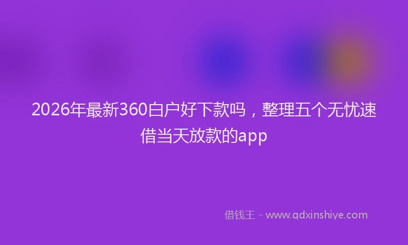 2026年最新360白户好下款吗，整理五个无忧速借当天放款的app
