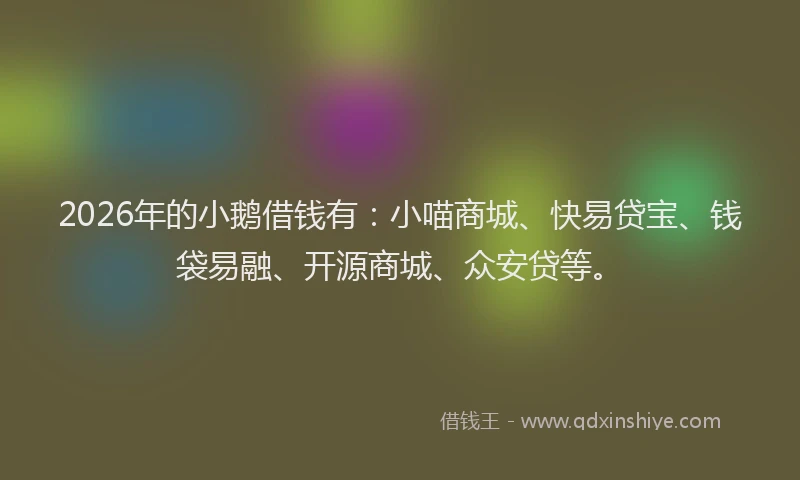 2026年的小鹅借钱有:小喵商城、快易贷宝、钱袋易融、开源商城、众安贷等。