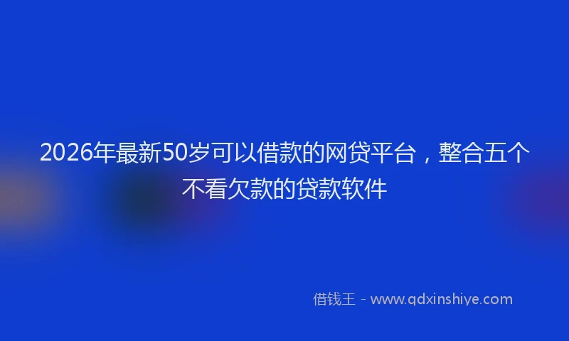 2026年最新50岁可以借款的网贷平台，整合五个不看欠款的贷款软件