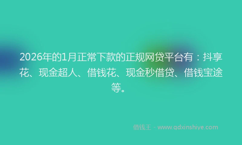 2026年的1月正常下款的正规网贷平台有:抖享花、现金超人、借钱花、现金秒借贷、借钱宝途等。