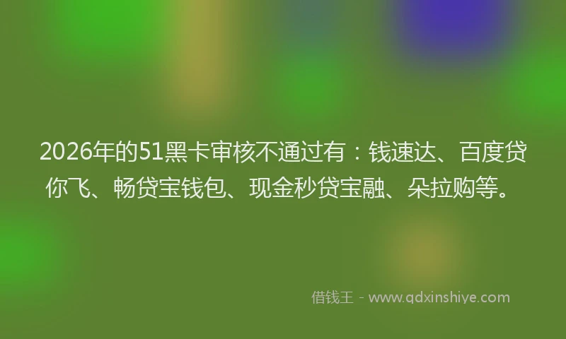 2026年的51黑卡审核不通过有:钱速达、百度贷你飞、畅贷宝钱包、现金秒贷宝融、朵拉购等。