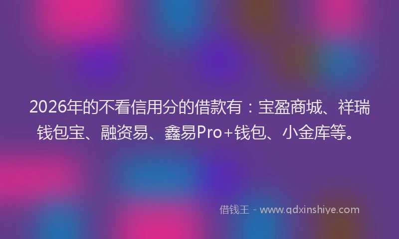 2026年的不看信用分的借款有：宝盈商城、祥瑞钱包宝、融资易、鑫易Pro+钱包、小金库等。