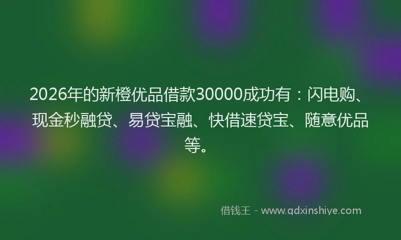 2026年的新橙优品借款30000成功有：闪电购、现金秒融贷、易贷宝融、快借速贷宝、随意优品等。