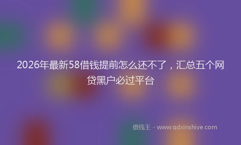 2026年最新58借钱提前怎么还不了，汇总五个网贷黑户必过平台