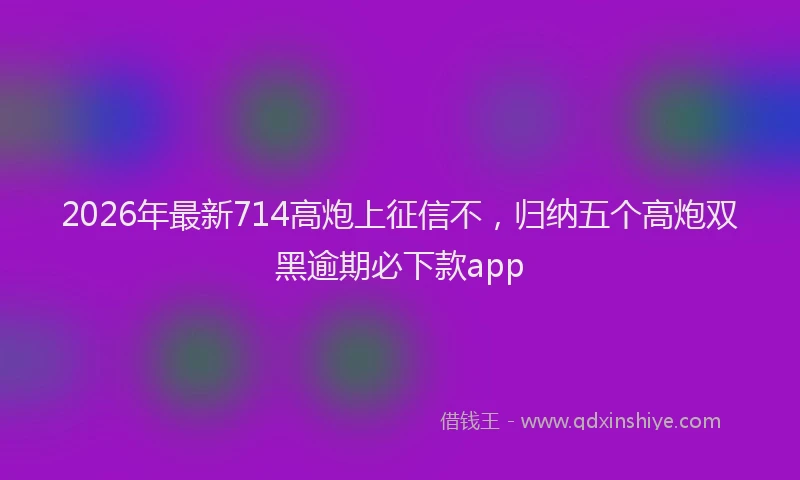 2026年最新714高炮上征信不,归纳五个高炮双黑逾期必下款app
