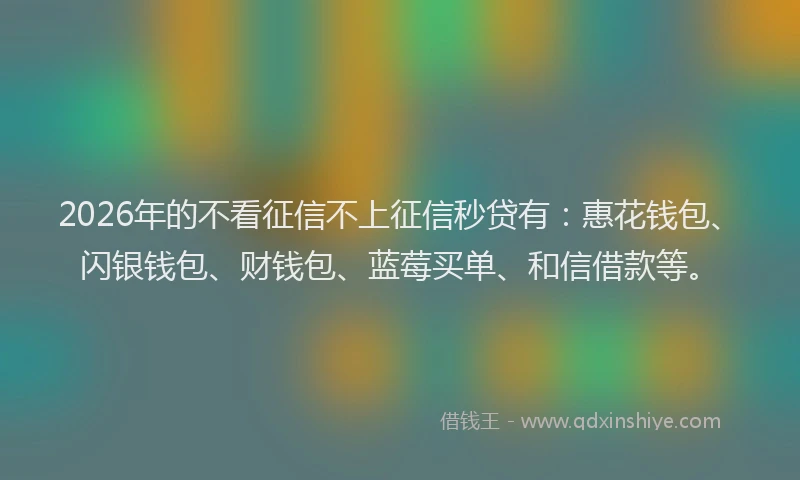2026年的不看征信不上征信秒贷有：惠花钱包、闪银钱包、财钱包、蓝莓买单、和信借款等。