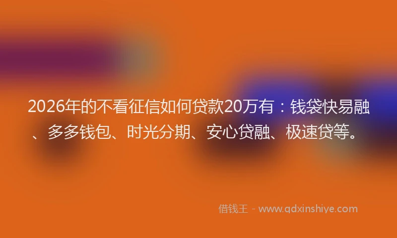 2026年的不看征信如何贷款20万有：钱袋快易融、多多钱包、时光分期、安心贷融、极速贷等。