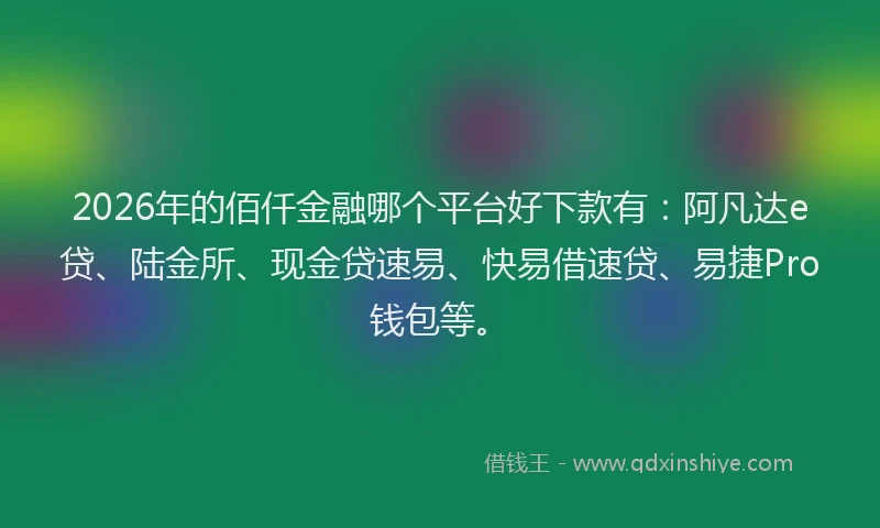 2026年的佰仟金融哪个平台好下款有：阿凡达e贷、陆金所、现金贷速易、快易借速贷、易捷Pro钱包等。