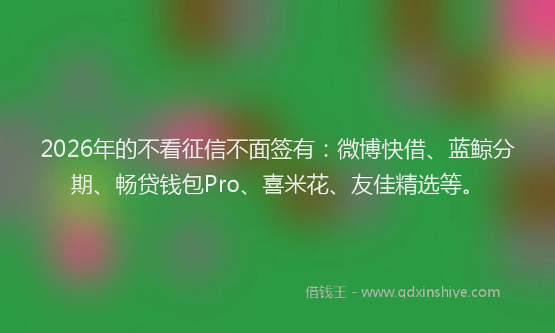 2026年的不看征信不面签有:微博快借、蓝鲸分期、畅贷钱包Pro、喜米花、友佳精选等。