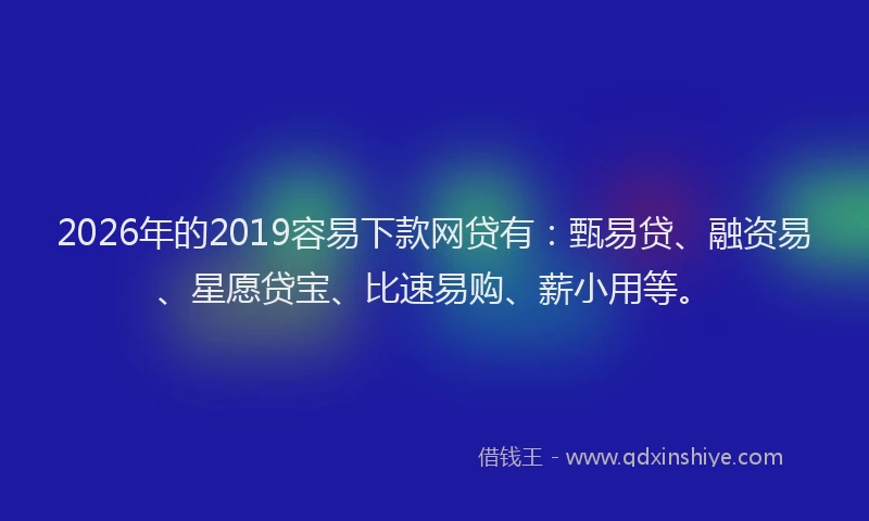 2026年的2019容易下款网贷有：甄易贷、融资易、星愿贷宝、比速易购、薪小用等。