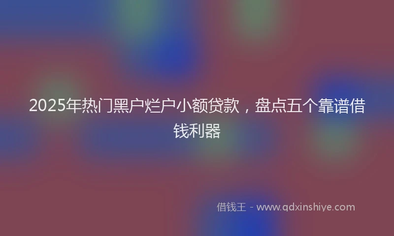 2025年热门黑户烂户小额贷款,盘点五个靠谱借钱利器