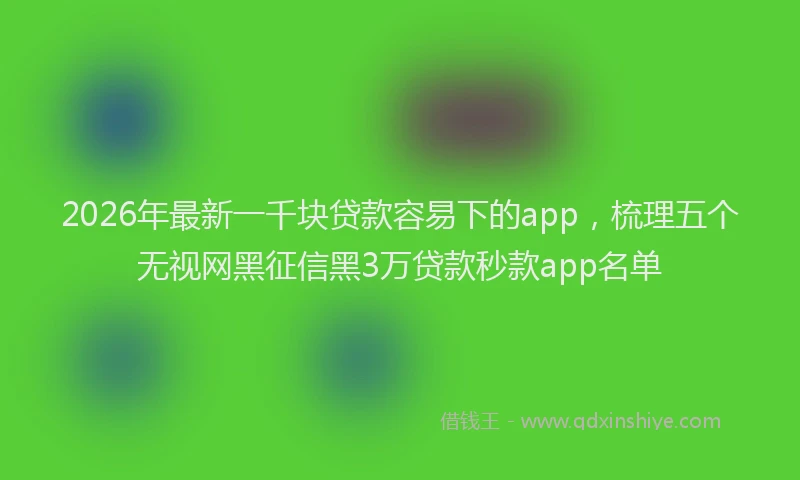 2026年最新一千块贷款容易下的app，梳理五个无视网黑征信黑3万贷款秒款app名单