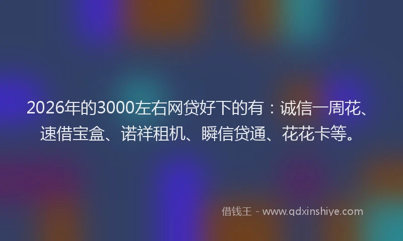 2026年的3000左右网贷好下的有：诚信一周花、速借宝盒、诺祥租机、瞬信贷通、花花卡等。