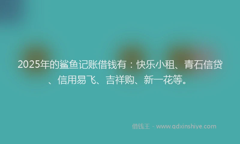 2025年的鲨鱼记账借钱有:快乐小租、青石信贷、信用易飞、吉祥购、新一花等。