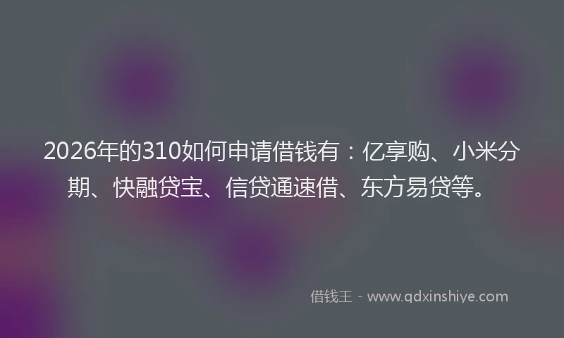 2026年的310如何申请借钱有：亿享购、小米分期、快融贷宝、信贷通速借、东方易贷等。