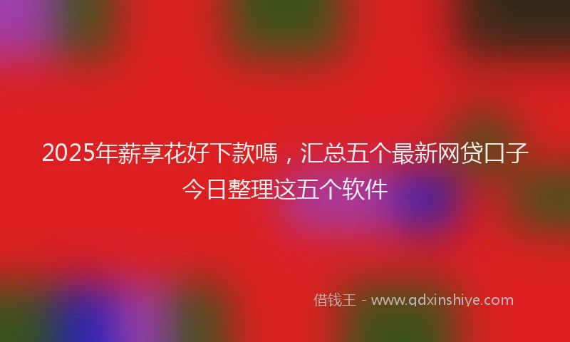 2025年薪享花好下款嗎，汇总五个最新网贷口子今日整理这五个软件
