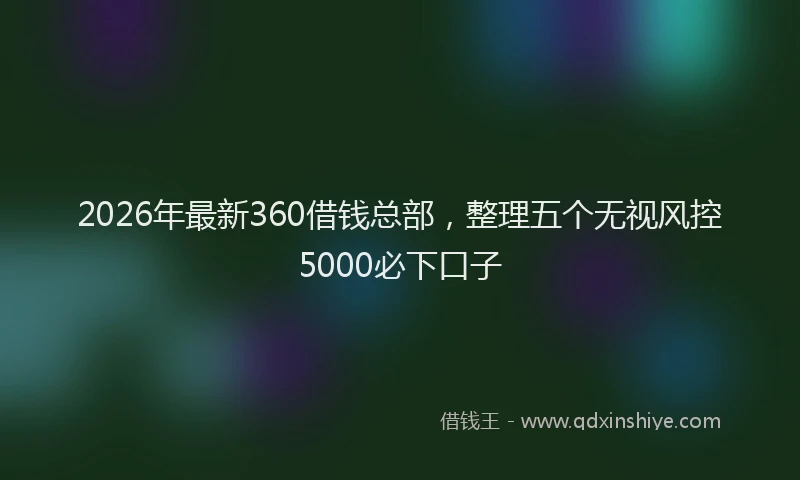 2026年最新360借钱总部，整理五个无视风控5000必下口子