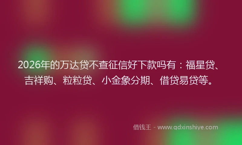 2026年的万达贷不查征信好下款吗有：福星贷、吉祥购、粒粒贷、小金象分期、借贷易贷等。