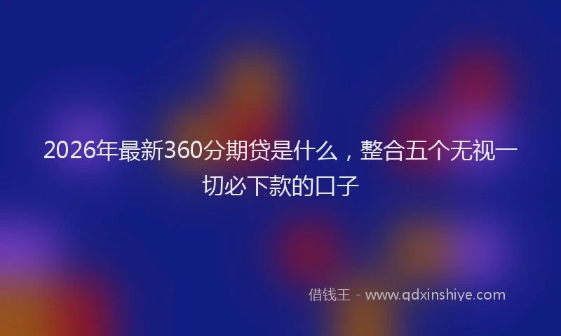2026年最新360分期贷是什么，整合五个无视一切必下款的口子