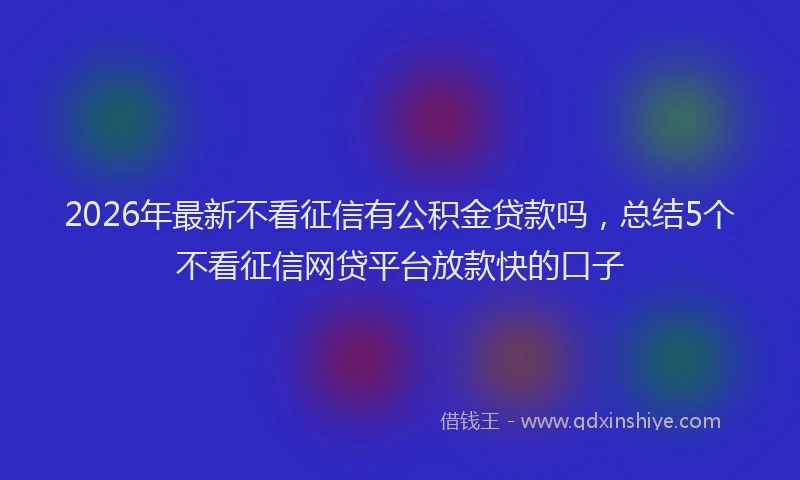 2026年最新不看征信有公积金贷款吗,总结5个不看征信网贷平台放款快的口子