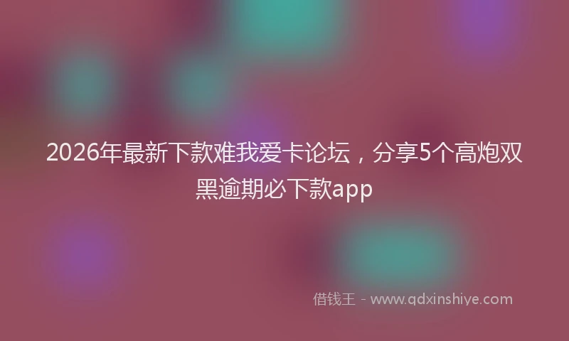 2026年最新下款难我爱卡论坛，分享5个高炮双黑逾期必下款app