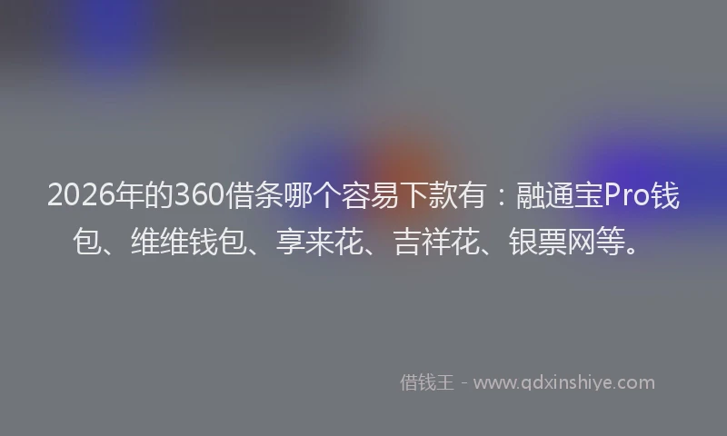 2026年的360借条哪个容易下款有：融通宝Pro钱包、维维钱包、享来花、吉祥花、银票网等。