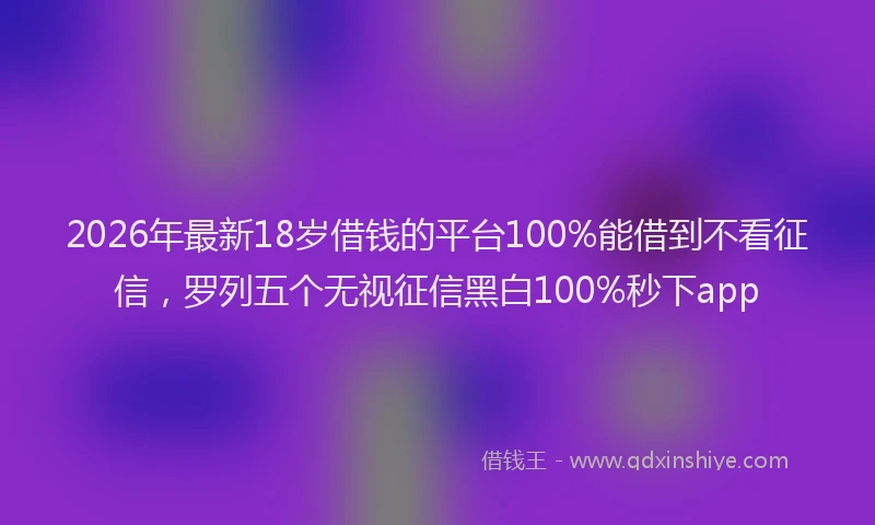 2026年最新18岁借钱的平台100%能借到不看征信，罗列五个无视征信黑白100%秒下app