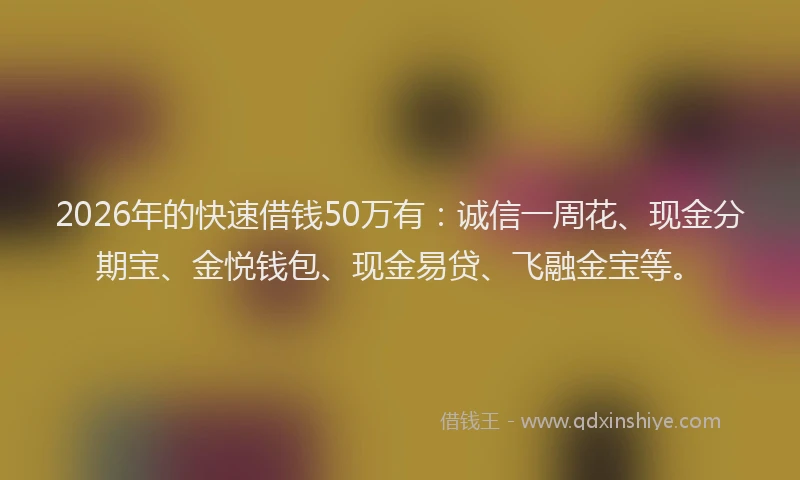 2026年的快速借钱50万有：诚信一周花、现金分期宝、金悦钱包、现金易贷、飞融金宝等。