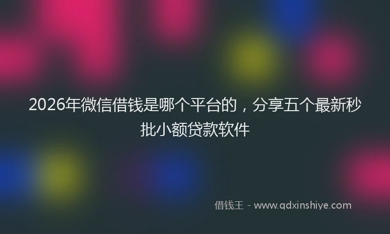 2026年微信借钱是哪个平台的，分享五个最新秒批小额贷款软件