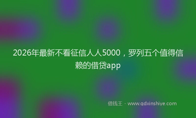 2026年最新不看征信人人5000，罗列五个值得信赖的借贷app