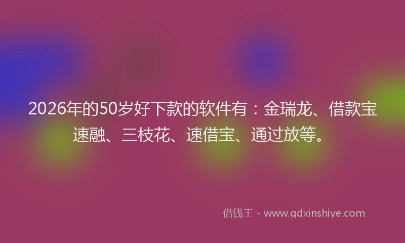2026年的50岁好下款的软件有：金瑞龙、借款宝速融、三枝花、速借宝、通过放等。