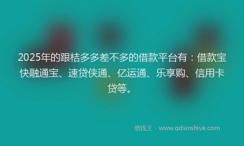 2025年的跟桔多多差不多的借款平台有：借款宝快融通宝、速贷侠通、亿运通、乐享购、信用卡贷等。