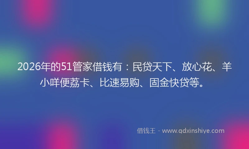 2026年的51管家借钱有:民贷天下、放心花、羊小咩便荔卡、比速易购、固金快贷等。