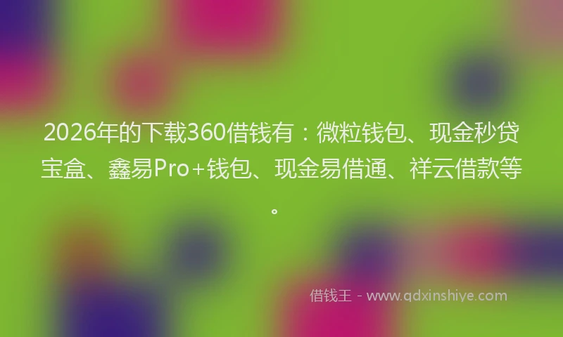 2026年的下载360借钱有:微粒钱包、现金秒贷宝盒、鑫易Pro+钱包、现金易借通、祥云借款等。