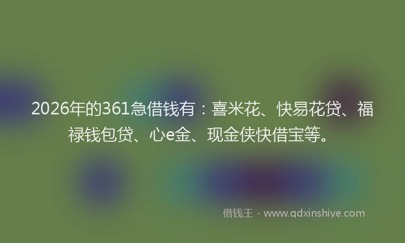 2026年的361急借钱有：喜米花、快易花贷、福禄钱包贷、心e金、现金侠快借宝等。