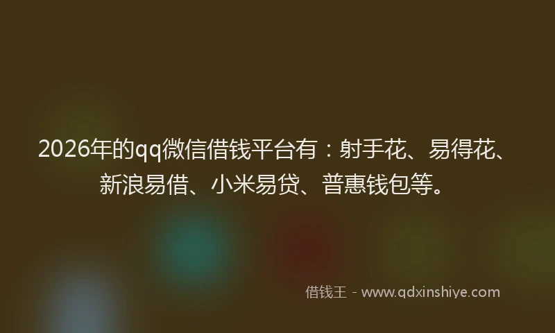 2026年的qq微信借钱平台有:射手花、易得花、新浪易借、小米易贷、普惠钱包等。